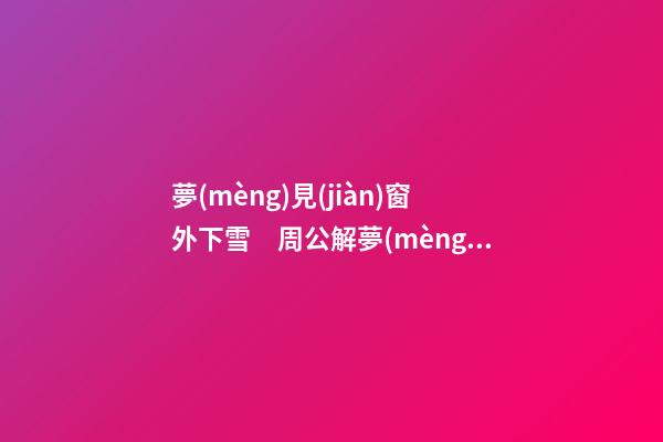 夢(mèng)見(jiàn)窗外下雪　周公解夢(mèng)之夢(mèng)到窗外下雪